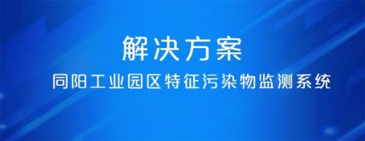 同陽(yáng)工業(yè)園區特征污染物監測系統 | 精準識別特征污染物 建立“定質(zhì)定量定位”管控模式